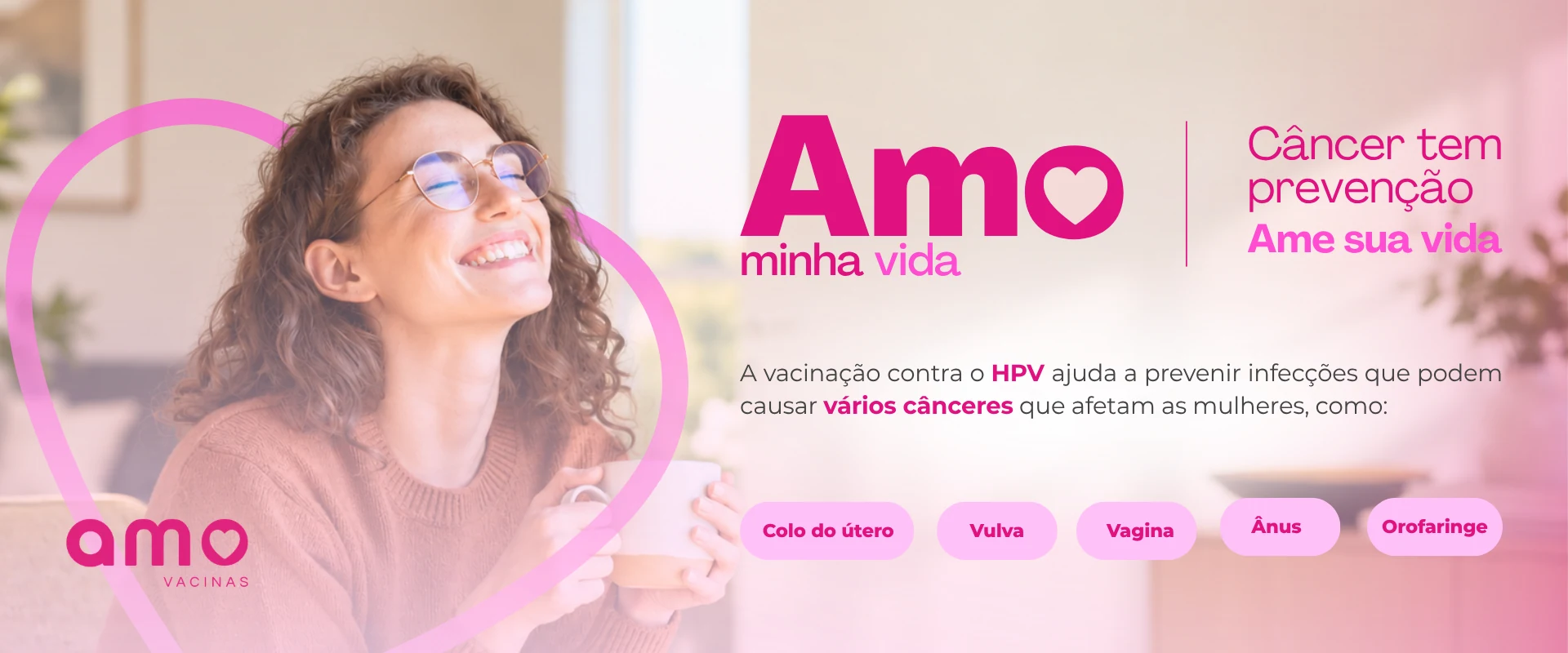 Amo minha vida. Câncer tem prevenção, ame sua vida. A vacinação contra o HPV ajuda a prevenir infecções que podem causar vários cânceres que afetam as mulheres, como colo do útero, vulva, vagina, ânus e orofaringe.